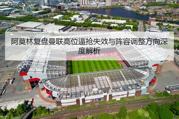阿莫林复盘曼联高位逼抢失效与阵容调整方向深度解析